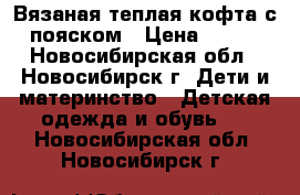 Вязаная теплая кофта с пояском › Цена ­ 250 - Новосибирская обл., Новосибирск г. Дети и материнство » Детская одежда и обувь   . Новосибирская обл.,Новосибирск г.